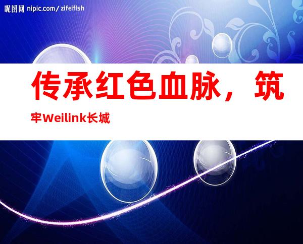 传承红色血脉，筑牢Weilink长城